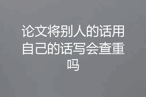 论文将别人的话用自己的话写会查重吗