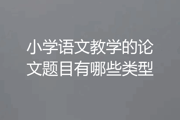 小学语文教学的论文题目有哪些类型