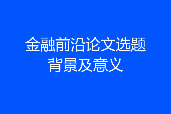 金融前沿论文选题背景及意义