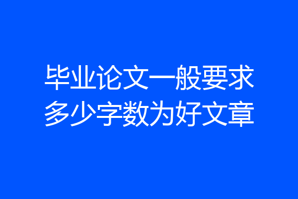 毕业论文一般要求多少字数为好文章