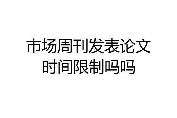 市场周刊发表论文时间限制吗吗