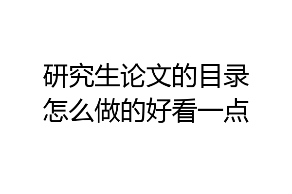 研究生论文的目录怎么做的好看一点