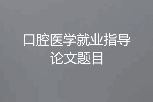 口腔医学就业指导论文题目