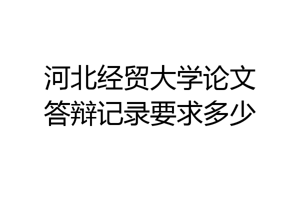 河北经贸大学论文答辩记录要求多少