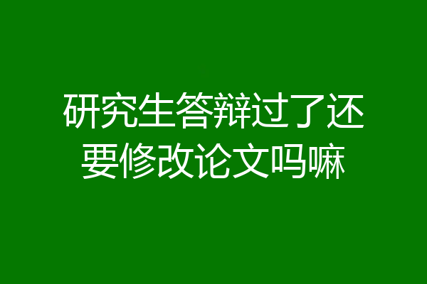 研究生答辩过了还要修改论文吗嘛