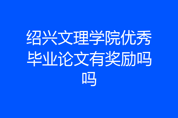 绍兴文理学院优秀毕业论文有奖励吗吗
