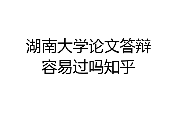 湖南大学论文答辩容易过吗知乎