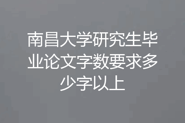 南昌大学研究生毕业论文字数要求多少字以上