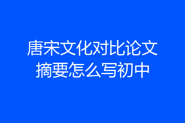 唐宋文化对比论文摘要怎么写初中