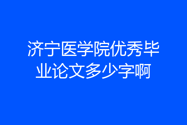 济宁医学院优秀毕业论文多少字啊