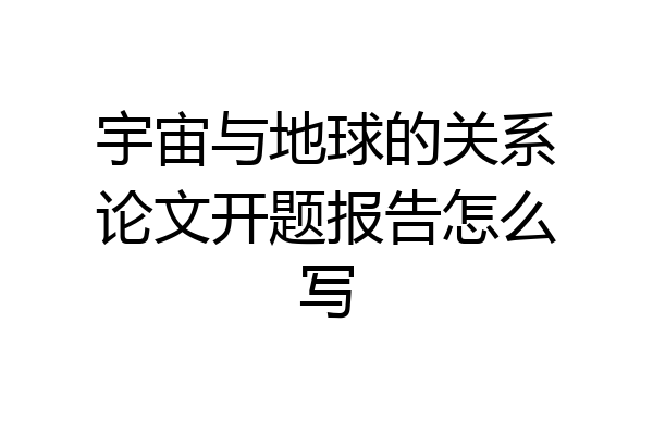 宇宙与地球的关系论文开题报告怎么写