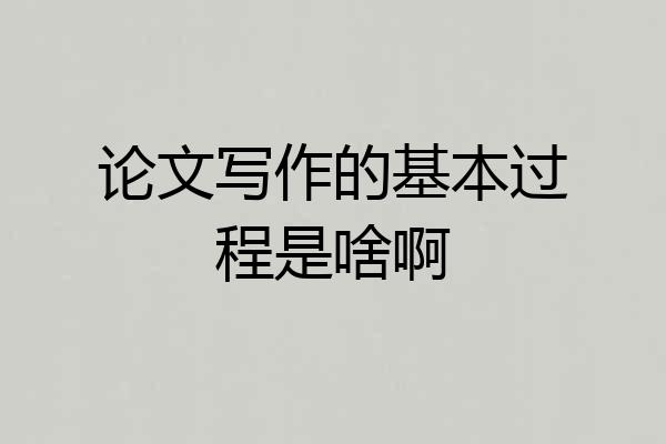 论文写作的基本过程是啥啊