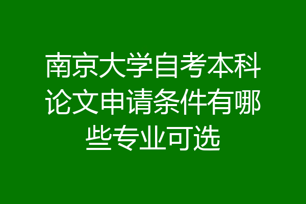南京大学自考本科论文申请条件有哪些专业可选