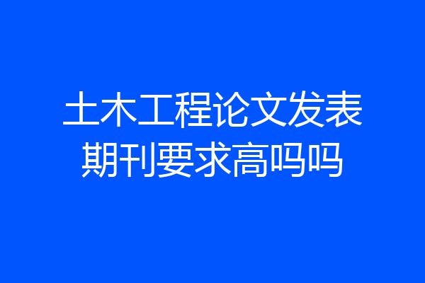 土木工程论文发表期刊要求高吗吗