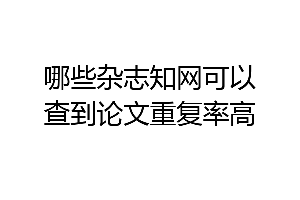 哪些杂志知网可以查到论文重复率高