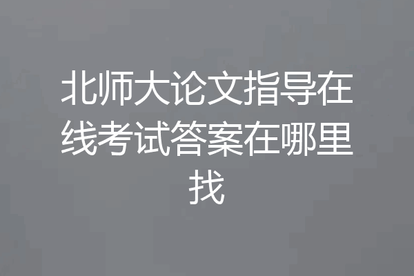 北师大论文指导在线考试答案在哪里找