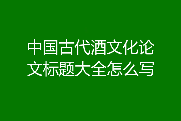 中国古代酒文化论文标题大全怎么写