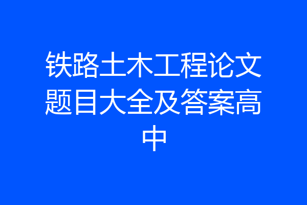 铁路土木工程论文题目大全及答案高中