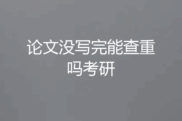 论文没写完能查重吗考研