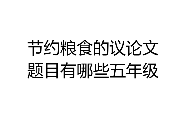 节约粮食的议论文题目有哪些五年级
