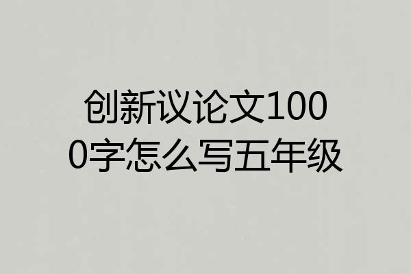 创新议论文1000字怎么写五年级