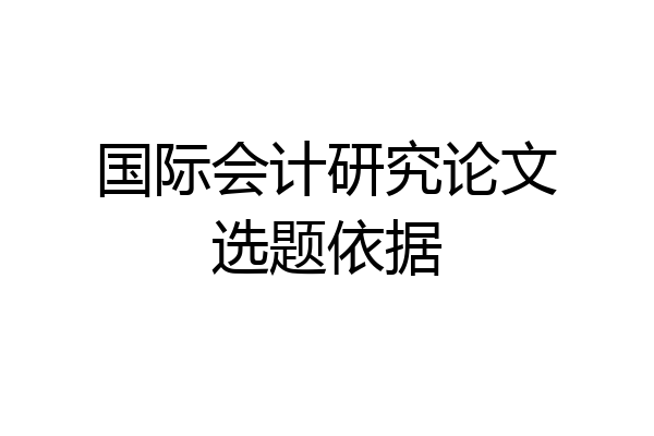 国际会计研究论文选题依据
