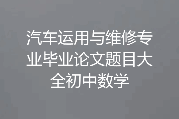 汽车运用与维修专业毕业论文题目大全初中数学