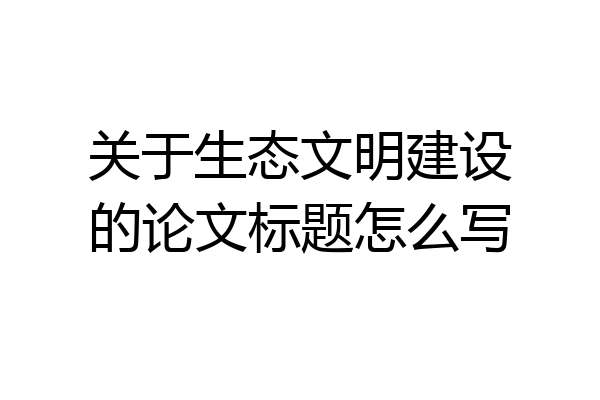 关于生态文明建设的论文标题怎么写