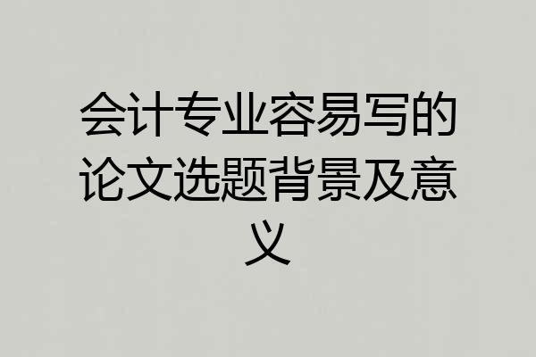 会计专业容易写的论文选题背景及意义