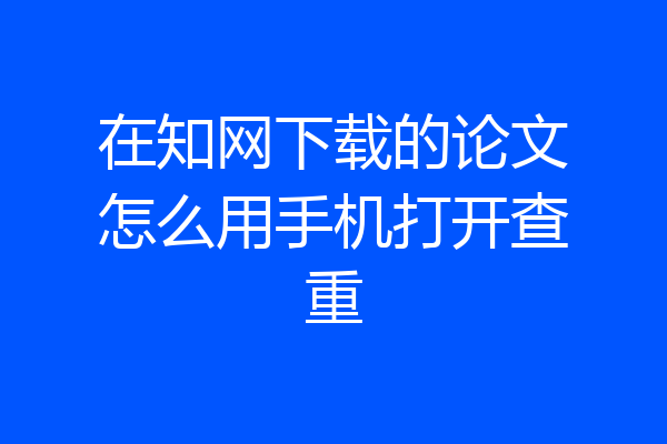 在知网下载的论文怎么用手机打开查重