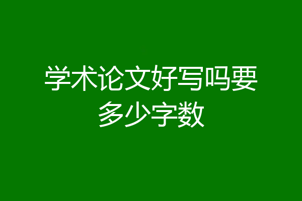 学术论文好写吗要多少字数