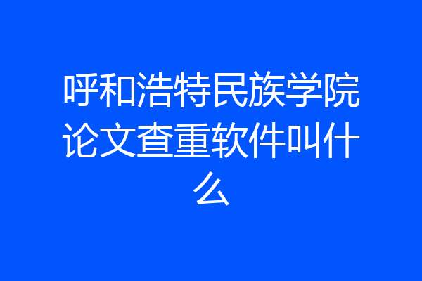 呼和浩特民族学院论文查重软件叫什么