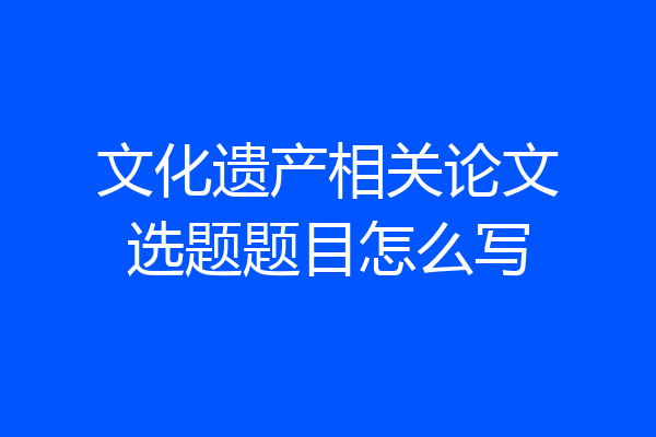 文化遗产相关论文选题题目怎么写