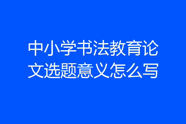 中小学书法教育论文选题意义怎么写