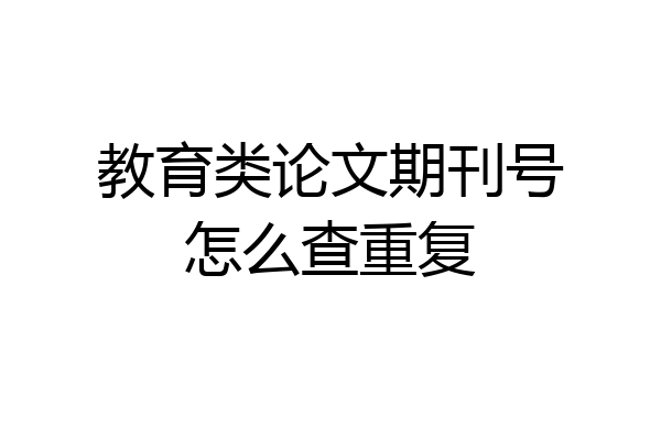 教育类论文期刊号怎么查重复