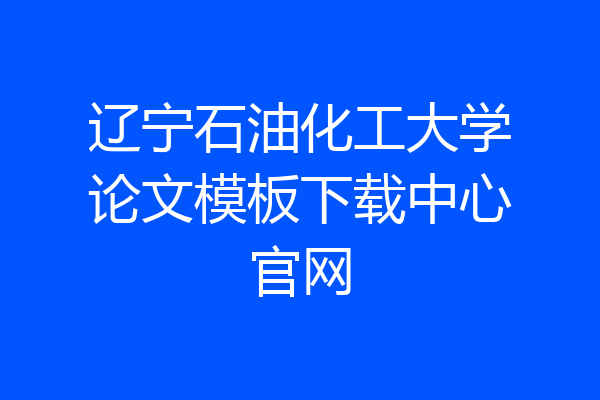 辽宁石油化工大学论文模板下载中心官网