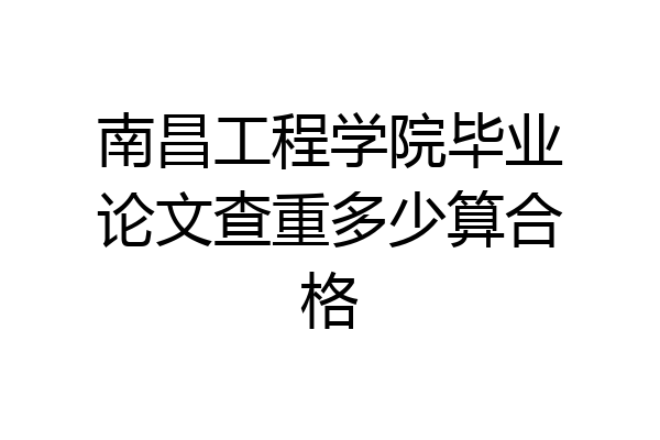 南昌工程学院毕业论文查重多少算合格