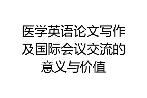 医学英语论文写作及国际会议交流的意义与价值