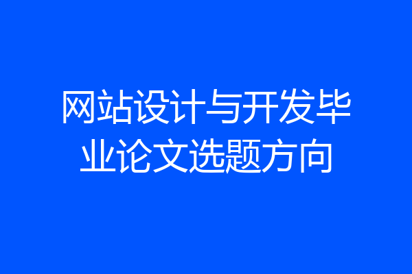 网站设计与开发毕业论文选题方向
