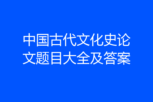 中国古代文化史论文题目大全及答案
