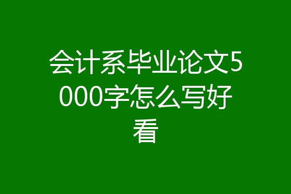 会计系毕业论文5000字怎么写好看