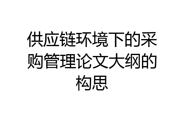 供应链环境下的采购管理论文大纲的构思