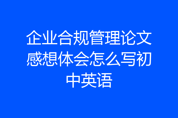 企业合规管理论文感想体会怎么写初中英语