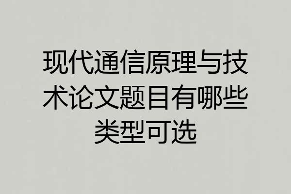 现代通信原理与技术论文题目有哪些类型可选