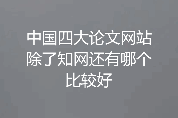 中国四大论文网站除了知网还有哪个比较好