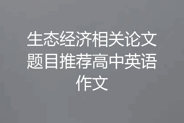 生态经济相关论文题目推荐高中英语作文