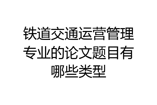 铁道交通运营管理专业的论文题目有哪些类型