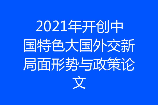 2021年开创中国特色大国外交新局面形势与政策论文