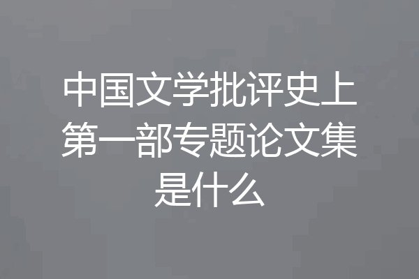 中国文学批评史上第一部专题论文集是什么
