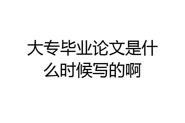 大专毕业论文是什么时候写的啊